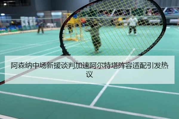 阿森纳中场新援谈判加速阿尔特塔阵容适配引发热议