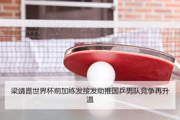 梁靖崑世界杯前加练发接发助推国乒男队竞争再升温