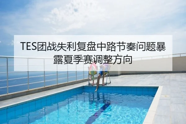TES团战失利复盘中路节奏问题暴露夏季赛调整方向