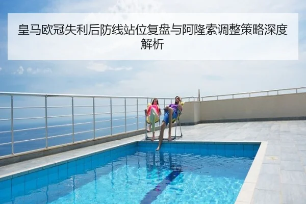 皇马欧冠失利后防线站位复盘与阿隆索调整策略深度解析
