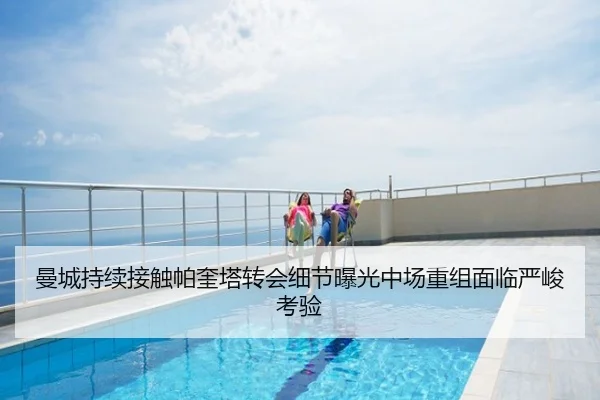曼城持续接触帕奎塔转会细节曝光中场重组面临严峻考验