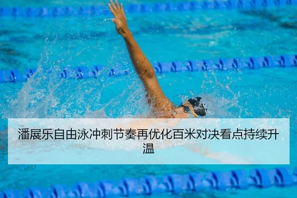 潘展乐自由泳冲刺节奏再优化百米对决看点持续升温