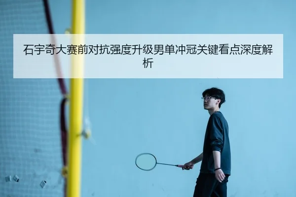 石宇奇大赛前对抗强度升级男单冲冠关键看点深度解析