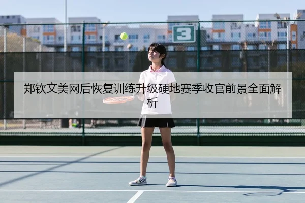 郑钦文美网后恢复训练升级硬地赛季收官前景全面解析