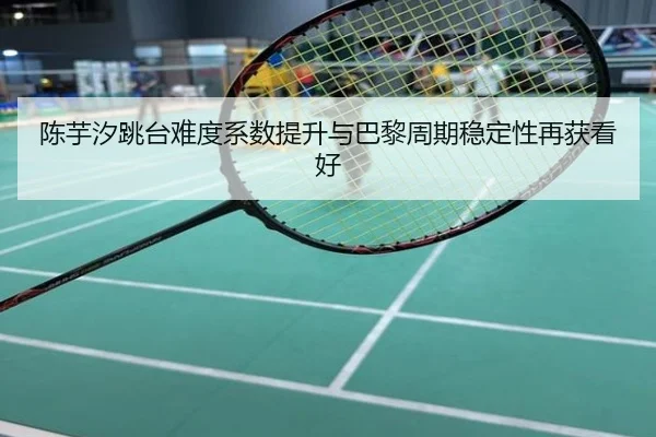 陈芋汐跳台难度系数提升与巴黎周期稳定性再获看好