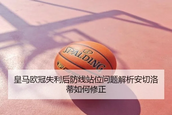皇马欧冠失利后防线站位问题解析安切洛蒂如何修正