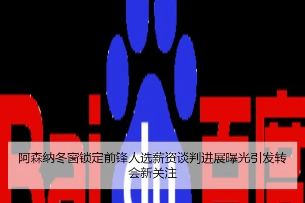 阿森纳冬窗锁定前锋人选薪资谈判进展曝光引发转会新关注